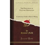 The Principles of Electro-Deposition: A Laboratory Guide to Electro-Plating (Classic Reprint)