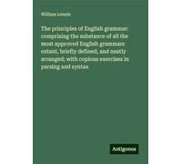 The principles of English grammar: comprising the substance of all the most approved English grammars extant, briefly defined, and neatly arranged; with copious exercises in parsing and syntax