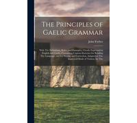 The Principles Of Gaelic Grammar: With The Definitions, Rules, And Examples, Clearly Expressed In English And Gaelic, Containing Copious Exercises For