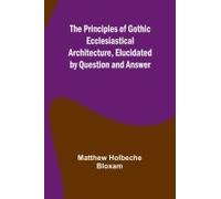 The Principles Of Gothic Ecclesiastical Architecture, Elucidated By Question And Answer
