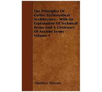 The Principles Of Gothic Ecclesiastical Architecture - With An Explanation Of Technical Terms And A Centenary Of Ancient Terms - Volume 1