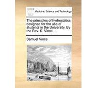 The Principles Of Hydrostatics: Designed For The Use Of Students In The University. By The Rev. S. Vince, ...