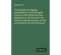 The Principles of Language Exemplified In a Practical English Grammar: With Copious Exercises Designed As an Introduction to the Study of Language ... For the Use of Schools, and Self-Instruction