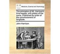 The Principles of Mr. Harrison's Time-Keeper, with Plates of the Same. Published by Order of the Commissioners of Longitude. Harrison, John (Auteur)