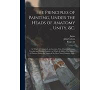 The Principles Of Painting, Under The Heads Of Anatomy ... Unity, &c.: In Which Is Contained, An Account Of The Athenian, Roman, Venetian And Flemish