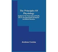 The Principles Of Physiology; Applied To The Preservation Of Health, And To The Improvement Of Physical And Mental Education