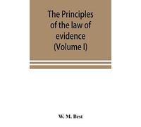 The Principles Of The Law Of Evidence; With Elementary Rules For Conducting The Examination And Cross-Examination Of Witnesses (Volume I)