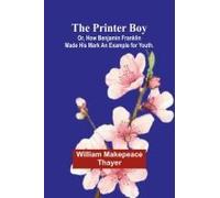 The Printer Boy; Or, How Benjamin Franklin Made His Mark An Example For Youth.