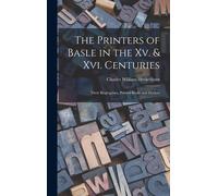 The Printers Of Basle In The Xv. & Xvi. Centuries: Their Biographies, Printed Books And Devices