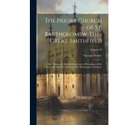 The Priory Church Of St. Bartholomew-The-Great, Smithfield: A Short History Of The Foundation And A Description Of The Fabric And Also Of The Church O