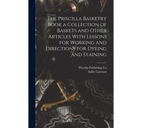 The Priscilla Basketry Book A Collection Of Baskets And Other Articles With Lessons For Working And Directions For Dyeing And Staining