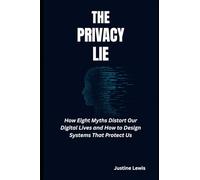 The Privacy Lie: How Eight Myths Distort Our Digital Lives and How to Design Systems That Protect Us
