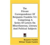 The Private Correspondence of Benjamin Franklin V2: Comprising a Series of Letters on Miscellaneous, Literary and Political Subjects Franklin, Benjamin (Auteur)