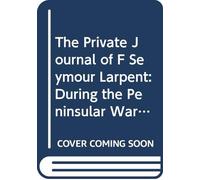 The Private Journal of F Seymour Larpent: During the Peninsular War, From 1812 to Its Close. V. 3