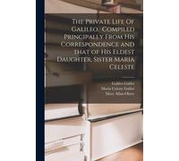 The Private Life Of Galileo. Compiled Principally From His Correspondence And That Of His Eldest Daughter, Sister Maria Celeste