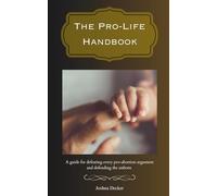 The Pro-Life Handbook: A guide for defeating every pro-abortion argument and defending the unborn
