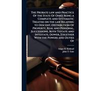 The Probate law and Practice Of the State Of Ohio; Being a Complete and Systematic Treatise on the law Relating to Descent, Distribution Of Property, ... Dower, Together With the Powers and Duties Of