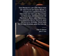 The Probate law and Practice Of the State Of Ohio; Being a Complete and Systematic Treatise on the law Relating to Descent, Distribution Of Property, ... Dower, Together With the Powers and Duties Of