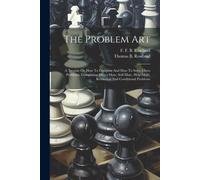 The Problem Art: A Treatise On How To Compose And How To Solve Chess Problems, Comprising Direct-Mate, Self-Mate, Help-Mate, Retraction