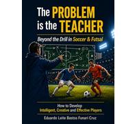 The Problem is the Teacher: Beyond the Drill in Soccer and Futsal: How to Develop Intelligent, Creative and Effective Players