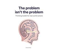 The Problem isn't the Problem - Thinking Toolkit for real world solvers: Unlock Root-Cause Thinking, Build Powerful Problem-Solving Mindsets, and Become a Proactive Leader of Change