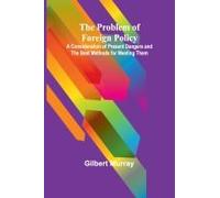 The Problem Of Foreign Policy; A Consideration Of Present Dangers And The Best Methods For Meeting Them