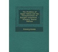 The Problem of Upper Silesia and the Reconstruction of Europe's Economics - Primary Source Edition