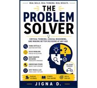 The Problem Solver: Critical Thinking, Logical Reasoning, and Making Better Decisions at Any Age For Young Thinkers Ages 8 to 13 | With Puzzles, Stories, and Real Skills You Can Use Today