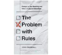 The Problem With Rules : Essays On The Meaning And Value Of Liberal Education