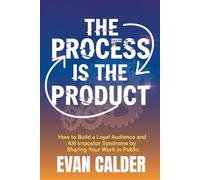 The Process Is The Product: How to Build a Loyal Audience and Kill Impostor Syndrome by Sharing Your Work in Public