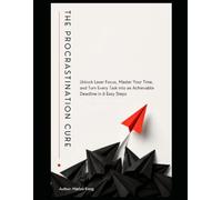 The Procrastination Cure: Unlock Laser Focus, Master Your Time, and Turn Every Task into an Achievable Deadline in 6 Easy Steps