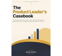 The Product Leader's Casebook: Five Business-School-Grade Case Studies in B2B SaaS Strategy, with Model Answers and Scoring Rubrics for Directors and VPs of Product