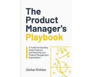 The Product Manager's Playbook: A Toolkit for Building Great Products and Elevating Your Product Management Organization