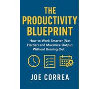 The Productivity Blueprint: How to Work Smarter (Not Harder) and Maximize Output Without Burning Out