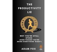 The Productivity Lie: Why You're Still Stuck (Even Though You're Doing Everything “Right”): Why Working Harder Is Holding You Back