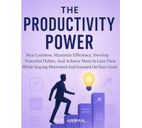 The Productivity Power: Beat Laziness, Maximize Efficiency, Develop Powerful Habits, And Achieve More In Less Time While Staying Motivated And Focused On Your Goals