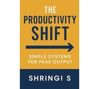 The Productivity Shift: Simple Systems for Peak Output: How Small Changes, Smart Routines, and Practical Systems Transform Your Results