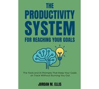 The Productivity System for Reaching Your Goals: The Tools and AI Prompts That Keep Your Goals on Track Without Burning You Out
