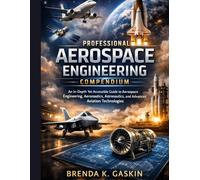 The Professional Aerospace Engineering Compendium: An In-Depth Yet Accessible Guide to Aerospace Engineering, Aeronautics, Astronautics, and Advanced Aviation Technologies