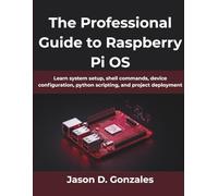 The Professional Guide to Raspberry Pi OS: Learn system setup, shell commands, device configuration, python scripting, and project deployment