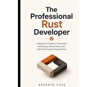 The Professional Rust Developer: A Beginner's Guide to Ownership, Borrowing, Concurrency, and High-Performance Programming