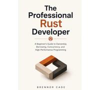 The Professional Rust Developer: A Beginner's Guide to Ownership, Borrowing, Concurrency, and High-Performance Programming