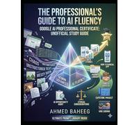 THE PROFESSIONAL’S GUIDE TO AI FLUENCY: GOOGLE AI PROFESSIONAL CERTIFICATE: UNOFFICIAL STUDY GUIDE