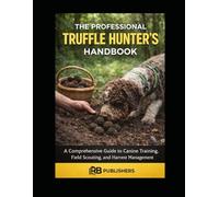 The Professional Truffle Hunter’s Handbook: A Comprehensive Guide to Canine Training, Field Scouting, and Harvest Management
