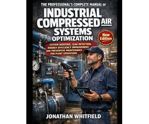 THE PROFESSIONAL'S COMPLETE MANUAL OF INDUSTRIAL COMPRESSED AIR SYSTEMS OPTIMIZATION: SYSTEM AUDITING, LEAK DETECTION, ENERGY EFFICIENCY IMPROVEMENT, AND PREVENTIVE MAINTENANCE FOR PLANT OPERATIONS