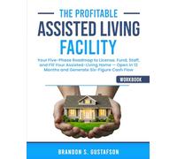 The Profitable Assisted Living Facility Workbook: Your Five-Phase Roadmap to License, Fund, Staff, and Fill Your Assisted-Living Home - Open in 12 Months and Generate Six-Figure Cash Flow.