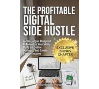 The Profitable Digital Side Hustle: A Zero-Jargon Blueprint to Monetize Your Skills, Build an Online Business, and Create Passive Income