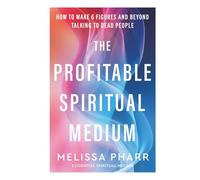 The Profitable Spiritual Medium: How to make six figures and beyond talking to dead people