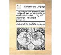 The Progress of a Rake: Or, the Templar's Exit. in Ten Cantos, in Hudibrastick Verse. ... by the Author of the Harlot's Progress. Author of the Harlot's Progress, Of The (Auteur)
