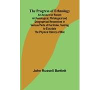 The Progress Of Ethnology; An Account Of Recent Archaeological, Philological And Geographical Researches In Various Parts Of The Globe, Tending To Elucidate The Physical History Of Man